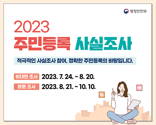 2023 주민등록 사실조사 적극적인 사실조사 참여, 정확한 주민등록의 바탕입니다.
            비대면 조사 2023. 07.24 ~ 8. 20.  
            방문조사 2023. 8. 21. ~ 10. 10.
