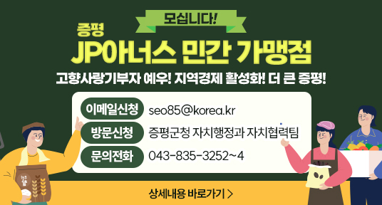 모십니다
증평 jp아너스 민간 가맹점
고향사랑기부자 예우! 지역경제 활성화! 더 큰 증평!
이메일신청 seo85@korea.kr
방문신청 증평군청 자치행정과 자치협력팀
문의전화 043-835-3252~4