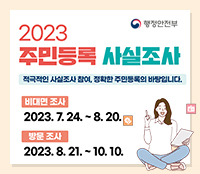 2023 주민등록 사실조사 적극적인 사실조사 참여, 정확한 주민등록의 바탕입니다.
비대면 조사 2023.7.24~8.20
방문조사 23.8.21~10.10