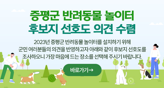 증평군 반려동물 놀이터 후보지 선호도 의견 수렴
2023년 증평군 반려동물 놀이터를 설치하기 위해
군민 여러분들의 의견을 반영하고자 아래와 같이 후보지 선호도를 조사하오니 가장 마음에 드는 장소를 선택해 주시기 바랍니다.