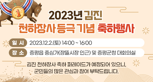 2023년 김진 천하장사 등극 기념 축하행사

▶ 일  시 : 2023.12.2.(토) 14:00 ~ 16:00
▶ 장  소 : 증평읍 중심가(장뜰시장 인근) 및 증평군청 대회의실
     김진 천하장사 축하 퍼레이드가 예정되어 있으니, 
       군민들의 많은 관심과 참여 부탁드립니다.