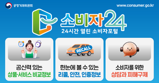 공정거래위원회 www.consumer.go.kr
소비자24
24시간 열린 소비자포털
공신력있는 상품/서비스 비교정보
한눈에 볼 수 있는 리콜, 안전, 인증정보
소비자를 위한 상담과 피해구제