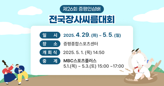 제26회 증평인삼배 전국장사씨름대회
  ▶ 기  간 : 2025.4.29.(화) ~ 5.5.(월)
  ▶ 장  소 : 증평종합스포츠센터
  ▶ 개회식 : 2025.5.1.(목) 14:50
  ▶ 중  계 : MBC스포츠플러스
             5.1.(목) ~ 5.3.(토) 15:00 ~17:00