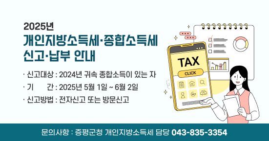 2025년 개인지방소득세·종합소득세 신고·납부 안내
신고대상 : 2024년 귀속 종합소득이 있는 자
 ○ 기    간 : 2025년 5월 1일 ∼ 6월 2일
신고방법 : 전자신고 또는 방문신고
문의사항 : 증평군청 개인지방소득세 담당 043-835-3354