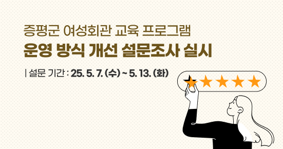 증평군 여성회관 교육 프로그램 
운영 방식 개선 설문조사 실시
설문 기간 : 25. 5. 7.(수) ~ 5. 13.(화)