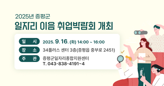 2025년 증평군

일지리 이음 취업빅림회 개최

일시
2025.9.16. (화) 14:00 ~ 16:00

장소
34플러스 센터 3층(증평읍 중부로 2451)

주관
증평군일자리종합지원센터
T. 043-838-4191~4