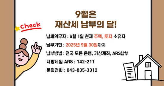 9월은 재산세 납부의 달 납세의무자 : 6월 1일 현재 주택, 토지 소유자 납부기한 : 2025년 9월 30일까지 납부방법 : 전국 모든 은행, 가상계좌, ARS 납부, 지방세입 ARS : 142-211 문의전화 : 043-835-3312