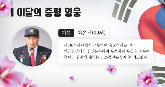 이달의 증평 영웅
이름 : 최은선(99세)
제6보병사단에서 근무하여 육군하사로 전역
멸공전선에서 헌신분투하여 무성화랑 무공훈장 수여
증평군 현존해 계시는 6·25참전유공자 중 최고령자