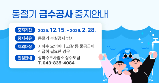동절기 급수공사 중지안내
중지기간 : 2025. 12. 15. ~ 2026. 2. 28.
중지사유 : 동절기 부실공사 방지
제외대상 : 지하수 오염이나 고갈 등 물공급이 긴급히 필요한 경우
민원안내 : 상하수도사업소 상수도팀 T. 043-835-4084