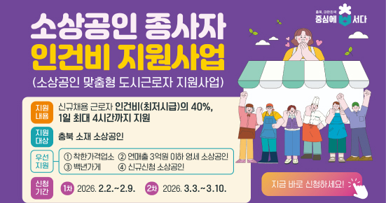 소상공인 종사자 인건비 지원사업
소상공인 맞춤형 도시근로자 지원사업

지원내용
신규채용 근로자 인건비(최저시급)의 40%, 1일 최대 4시간까지 지원

지원대상
충북 소재 소상공인

우선지원
① 착한가격업소 ② 연매출 3억원 이하 영세 소상공인
③ 백년가게 ④ 신규신청 소상공인

신청기간
1차 2026. 2. 2. ~ 2. 9.
2차 2026. 3. 3. ~ 3. 10.

지금 바로 신청하세요!