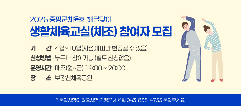 2026 증평군체육회 해달맞이
생활체육교실(체조) 참여자 모집
기간: 4월~10월(사정에 따라 변동될 수 있음)
신청방법: 누구나 참여가능 (별도 신청없음)
운영시간: 매주(월~금) 19:00 ~ 20:00
장소: 보강천체육공원
문의 사항이 있으시면 증평군 체육회 043-835-4755 문의주세요