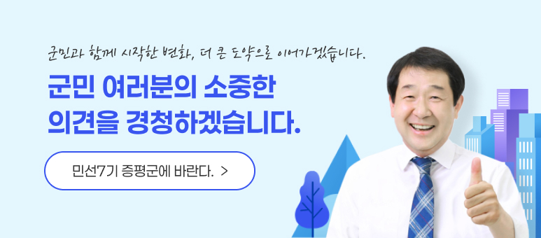 군민과 함께 시작한 변화, 더 큰 도약으로 이어가겠습니다.
군민 여러분의 소중한
의견을 경청하겠습니다.
민선7기 증평군에 바란다.