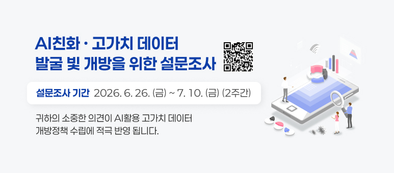 AI친화 · 고가치 데이터
발굴 빛 개방을 위한 설문조사
설문조사 기간  2026. 6. 26. (금) ~ 7. 10. (금) (2주간)
귀하의 소중한 의견이 AI활용 고가치 데이터
개방정책 수립에 적극 반영 됩니다.