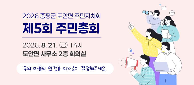 2026 증평군 도안면 주민자치회
제5회 주민총회
2026.8.21.(금) 14시
도안면사무소 2층 회의실
우리 마을의 안건을 여러분이 결정해주세요.