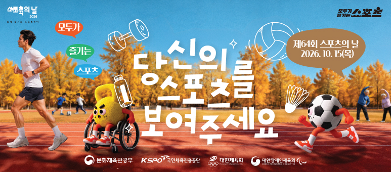 스포츠의 날
2026
함께 즐기는 스포츠데이
모두가 즐기는 스포츠
모두가
즐기는
스포츠
당신의 스포츠를 보여주세요
제64회 스포츠의 날
2026. 10. 15(목)
문화체육관광부
KSPO 국민체육진흥공단
대한체육회
대한장애인체육회
KOREA PARALYMPIC COMMITTEE